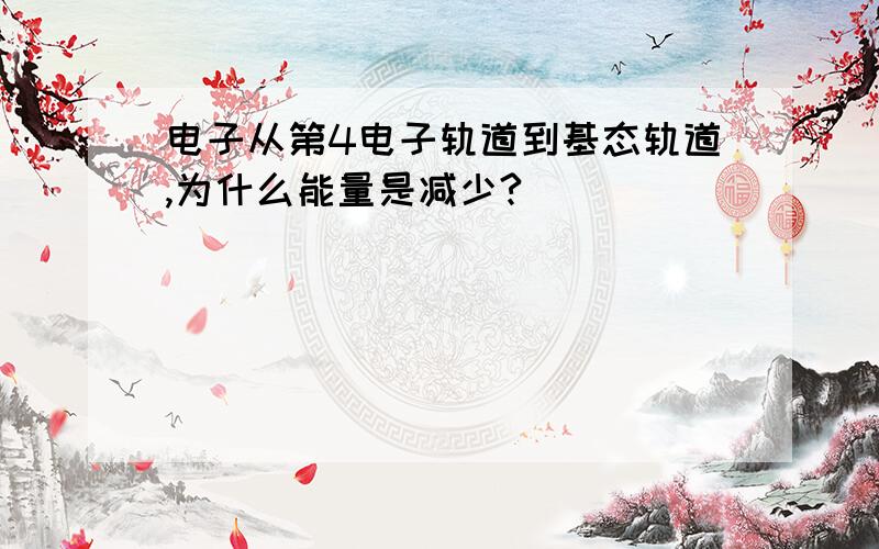 电子从第4电子轨道到基态轨道,为什么能量是减少?