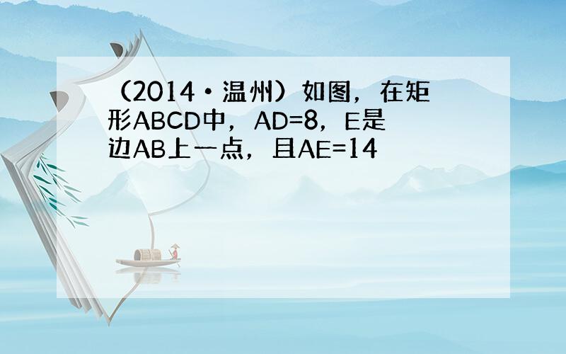 （2014•温州）如图，在矩形ABCD中，AD=8，E是边AB上一点，且AE=14