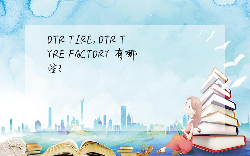 OTR TIRE,OTR TYRE FACTORY 有哪些?