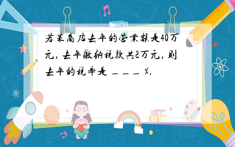 若某商店去年的营业额是40万元，去年缴纳税款共2万元，则去年的税率是 ___ %．