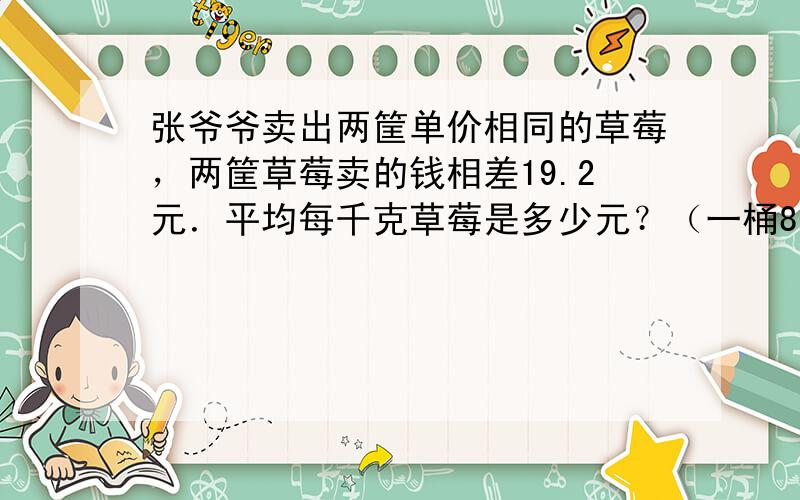 张爷爷卖出两筐单价相同的草莓，两筐草莓卖的钱相差19.2元．平均每千克草莓是多少元？（一桶8千克，一桶12千克）