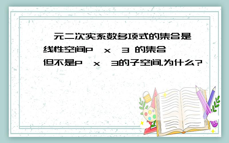 一元二次实系数多项式的集合是线性空间P【x】3 的集合,但不是P【x】3的子空间.为什么?