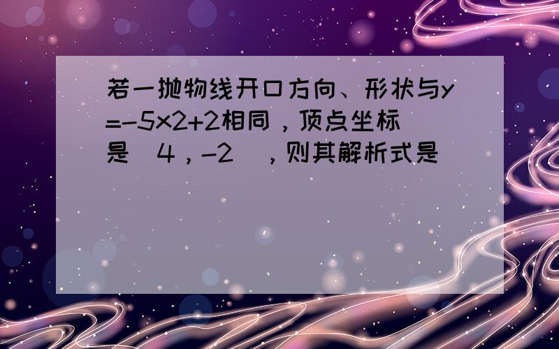 若一抛物线开口方向、形状与y=-5x2+2相同，顶点坐标是（4，-2），则其解析式是______．