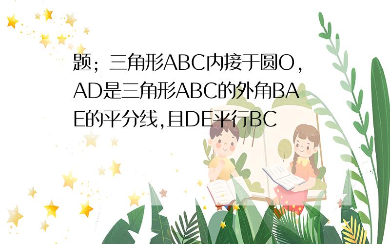 题；三角形ABC内接于圆O,AD是三角形ABC的外角BAE的平分线,且DE平行BC