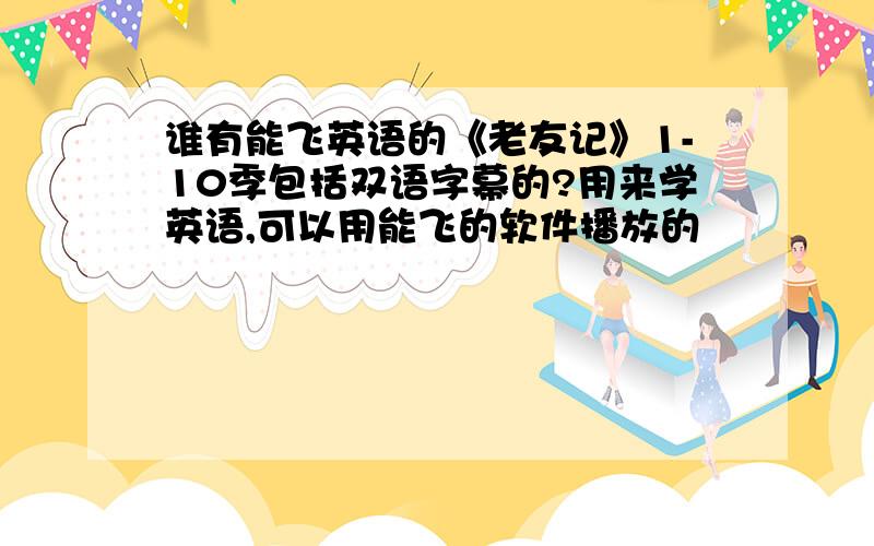 谁有能飞英语的《老友记》1-10季包括双语字幕的?用来学英语,可以用能飞的软件播放的