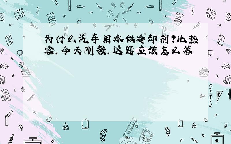 为什么汽车用水做冷却剂?比热容,今天刚教,这题应该怎么答