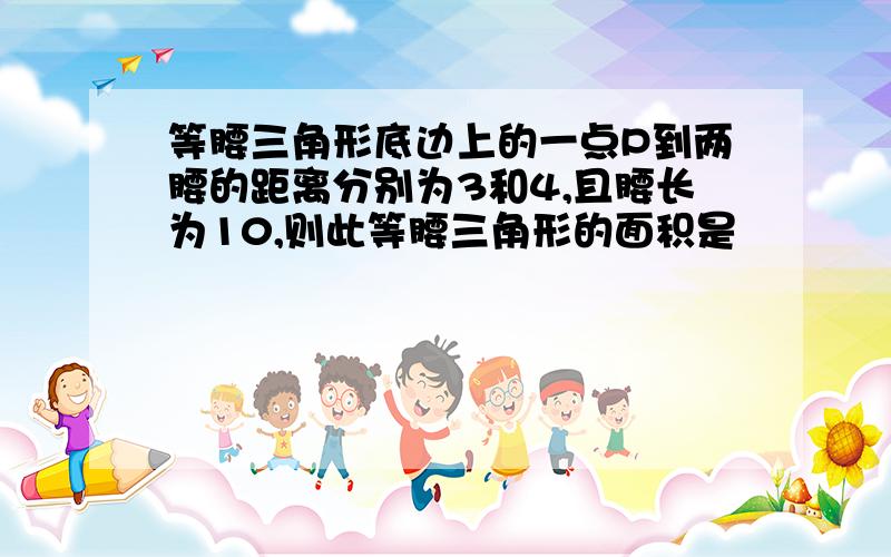 等腰三角形底边上的一点P到两腰的距离分别为3和4,且腰长为10,则此等腰三角形的面积是