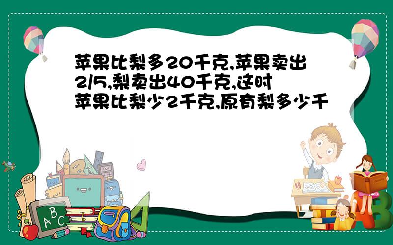 苹果比梨多20千克,苹果卖出2/5,梨卖出40千克,这时苹果比梨少2千克,原有梨多少千