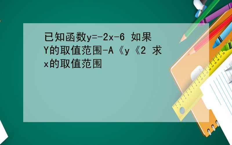 已知函数y=-2x-6 如果Y的取值范围-A《y《2 求x的取值范围