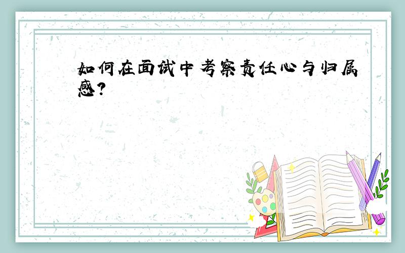 如何在面试中考察责任心与归属感?