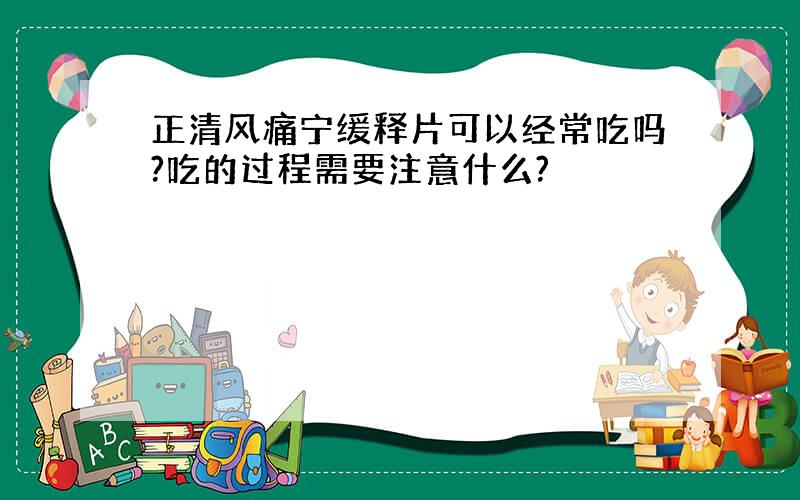 正清风痛宁缓释片可以经常吃吗?吃的过程需要注意什么?