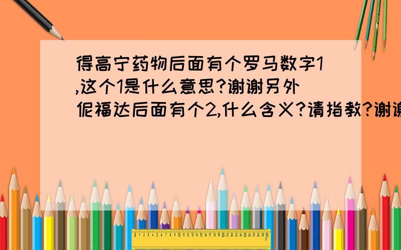 得高宁药物后面有个罗马数字1,这个1是什么意思?谢谢另外伲福达后面有个2,什么含义?请指教?谢谢