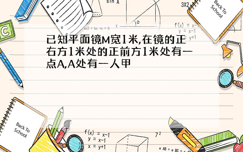 已知平面镜M宽1米,在镜的正右方1米处的正前方1米处有一点A,A处有一人甲