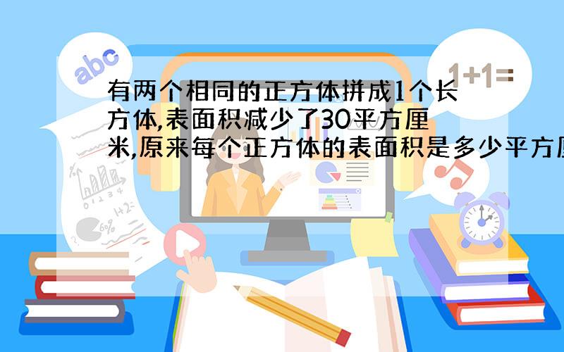 有两个相同的正方体拼成1个长方体,表面积减少了30平方厘米,原来每个正方体的表面积是多少平方厘米?