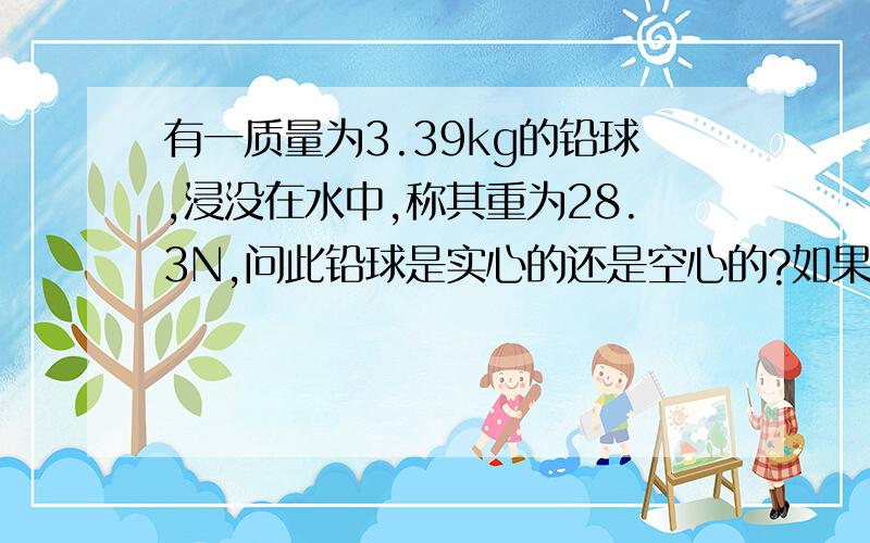 有一质量为3.39kg的铅球,浸没在水中,称其重为28.3N,问此铅球是实心的还是空心的?如果是空心的,其空心部分的体积