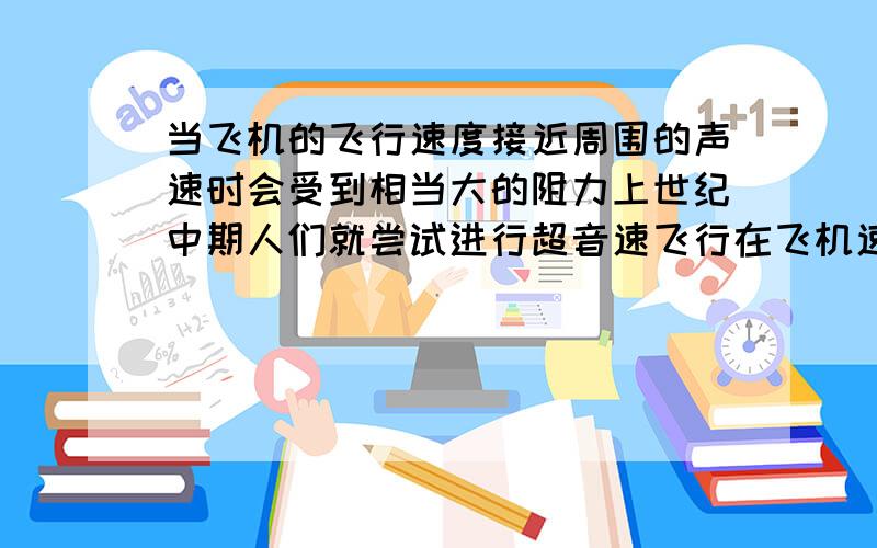 当飞机的飞行速度接近周围的声速时会受到相当大的阻力上世纪中期人们就尝试进行超音速飞行在飞机速度有限的情况下,你能指出在什