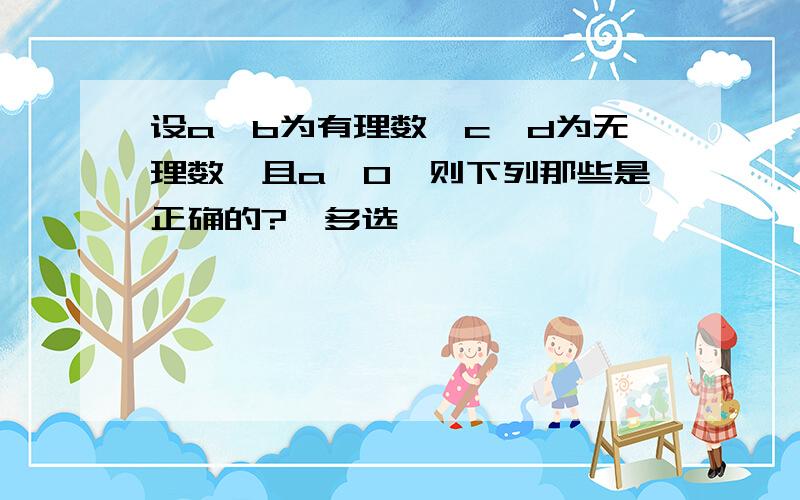 设a,b为有理数,c,d为无理数,且a≠0,则下列那些是正确的?【多选】