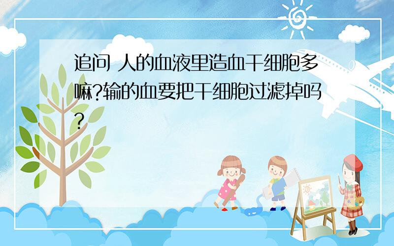 追问 人的血液里造血干细胞多嘛?输的血要把干细胞过滤掉吗?