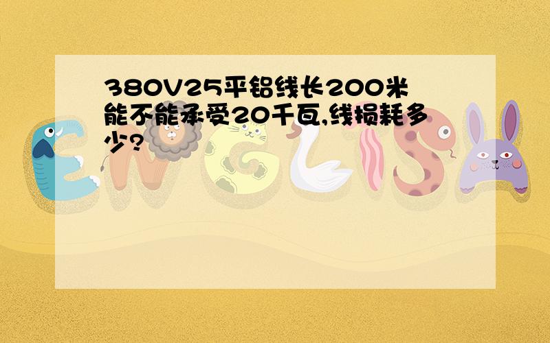 380V25平铝线长200米能不能承受20千瓦,线损耗多少?