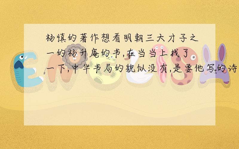 杨慎的著作想看明朝三大才子之一的杨升庵的书,在当当上找了一下,中华书局的貌似没有,是要他写的诗词集的,不是《词品》.还麻