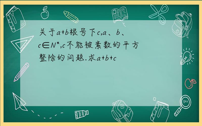 关于a+b根号下c,a、b、c∈N*,c不能被素数的平方整除的问题.求a+b+c