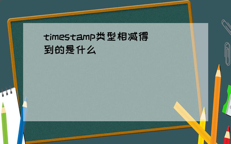 timestamp类型相减得到的是什么