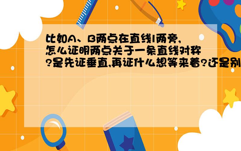 比如A、B两点在直线l两旁,怎么证明两点关于一条直线对称?是先证垂直,再证什么想等来着?还是别的什么的?我都忘了……