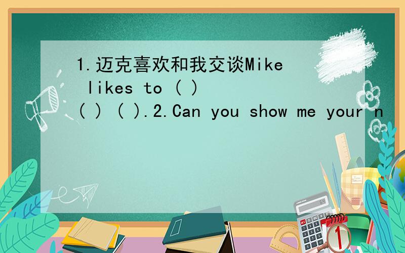 1.迈克喜欢和我交谈Mike likes to ( ) ( ) ( ).2.Can you show me your n