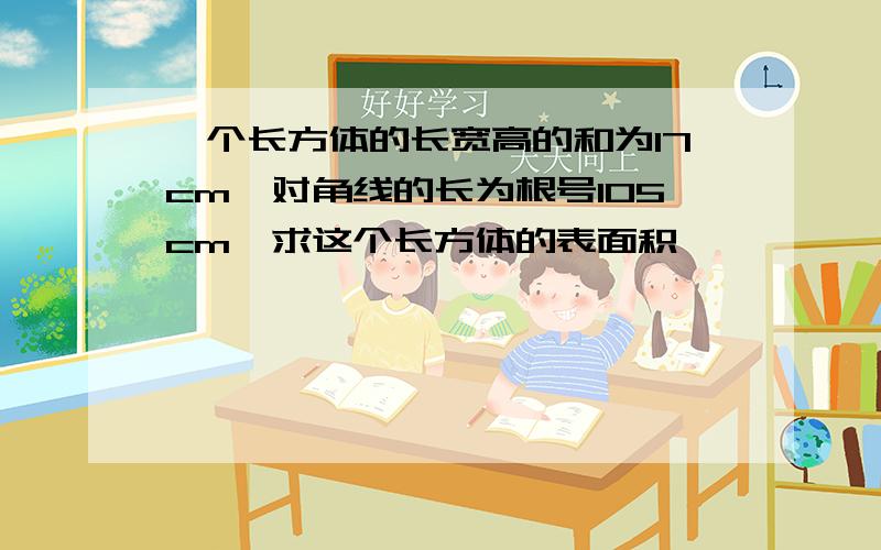 一个长方体的长宽高的和为17cm,对角线的长为根号105cm,求这个长方体的表面积