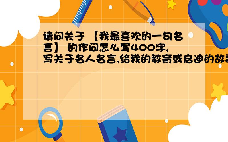 请问关于 【我最喜欢的一句名言】 的作问怎么写400字,写关于名人名言,给我的教育或启迪的故事