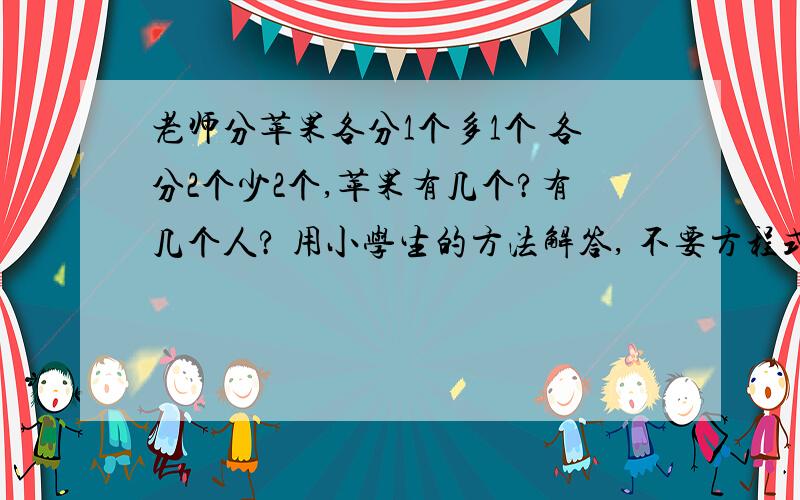 老师分苹果各分1个多1个 各分2个少2个,苹果有几个?有几个人? 用小学生的方法解答, 不要方程式 ,谢谢