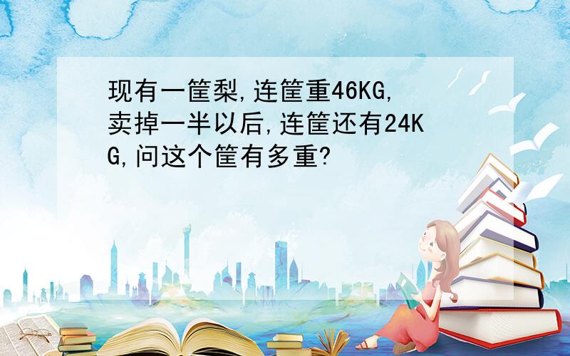 现有一筐梨,连筐重46KG,卖掉一半以后,连筐还有24KG,问这个筐有多重?