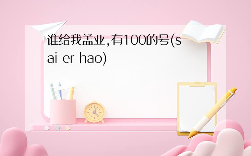 谁给我盖亚,有100的号(sai er hao)