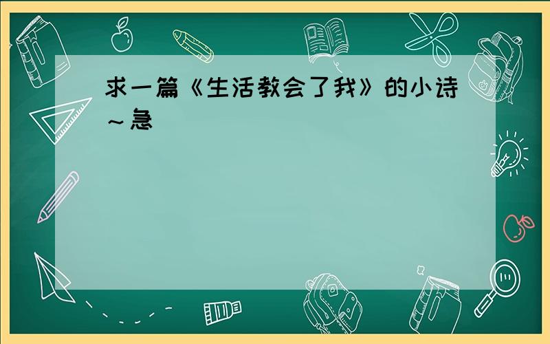 求一篇《生活教会了我》的小诗～急