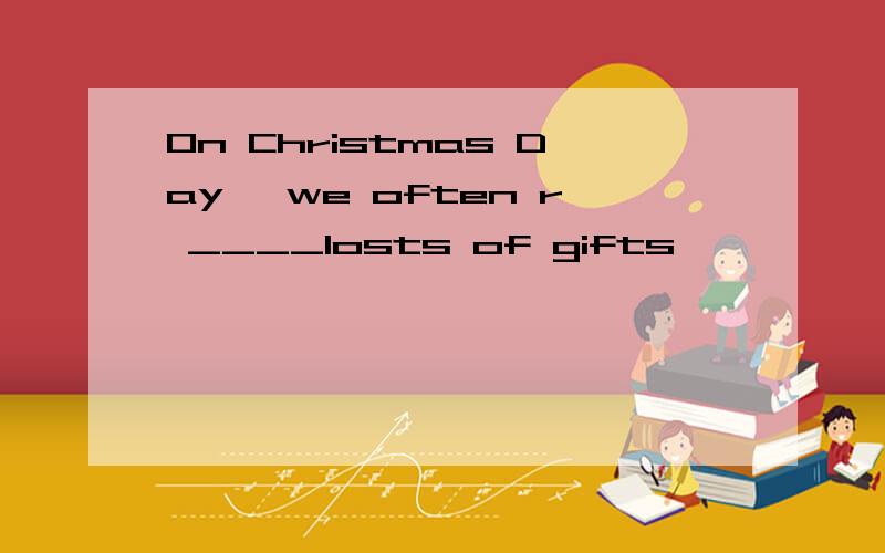 On Christmas Day ,we often r ____losts of gifts