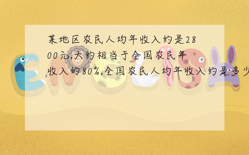 某地区农民人均年收入约是2800元,大约相当于全国农民年收入的80%,全国农民人均年收入约是多少?