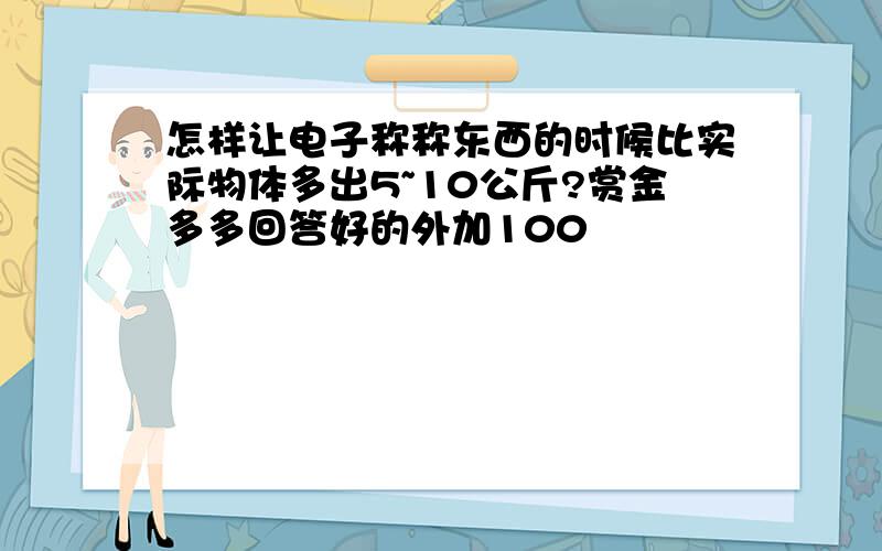 怎样让电子称称东西的时候比实际物体多出5~10公斤?赏金多多回答好的外加100