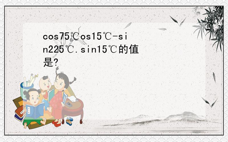 cos75℃os15℃-sin225℃.sin15℃的值是?