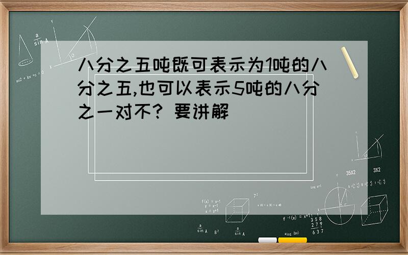 八分之五吨既可表示为1吨的八分之五,也可以表示5吨的八分之一对不? 要讲解