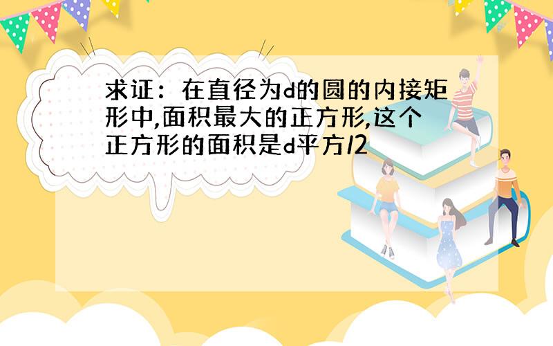 求证：在直径为d的圆的内接矩形中,面积最大的正方形,这个正方形的面积是d平方/2