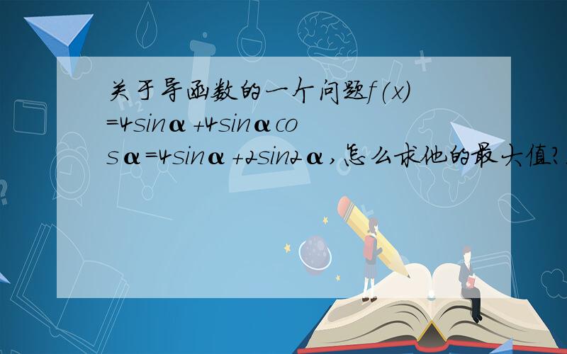 关于导函数的一个问题f(x)=4sinα+4sinαcosα=4sinα+2sin2α,怎么求他的最大值?我是这样做的,