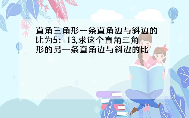 直角三角形一条直角边与斜边的比为5：13,求这个直角三角形的另一条直角边与斜边的比