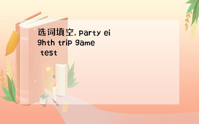 选词填空. party eighth trip game test