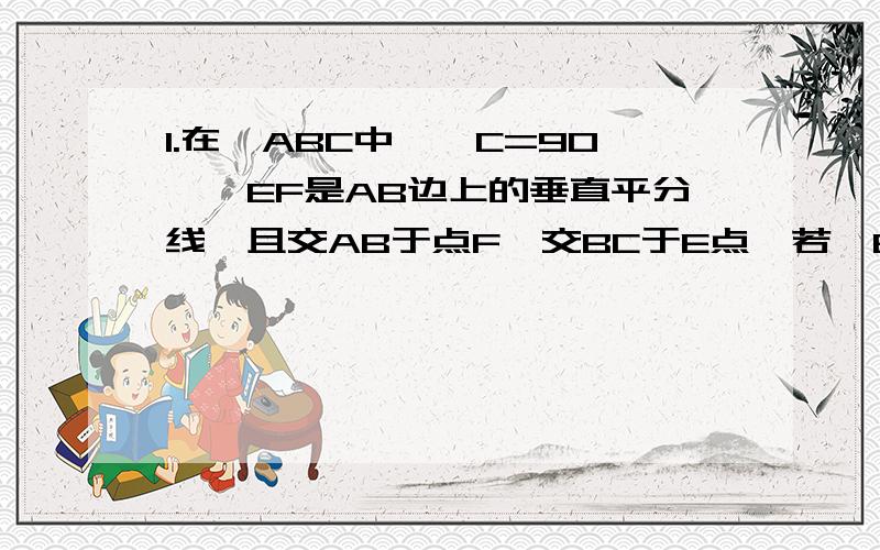 1.在△ABC中,∠C=90°,EF是AB边上的垂直平分线,且交AB于点F,交BC于E点,若∠EAC：∠B=5:2,则∠