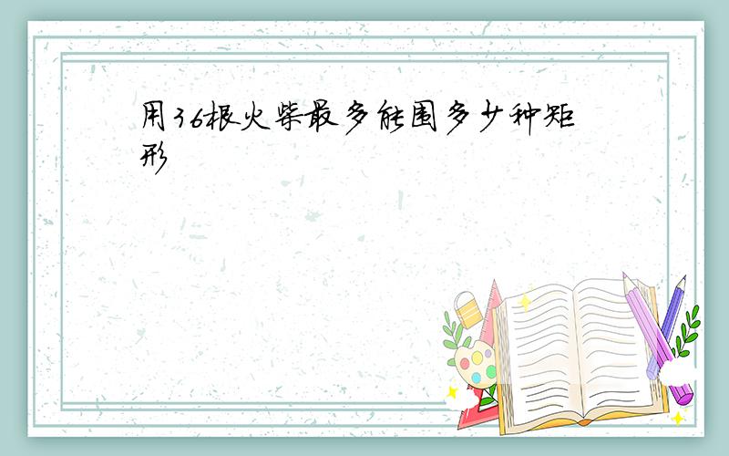 用36根火柴最多能围多少种矩形