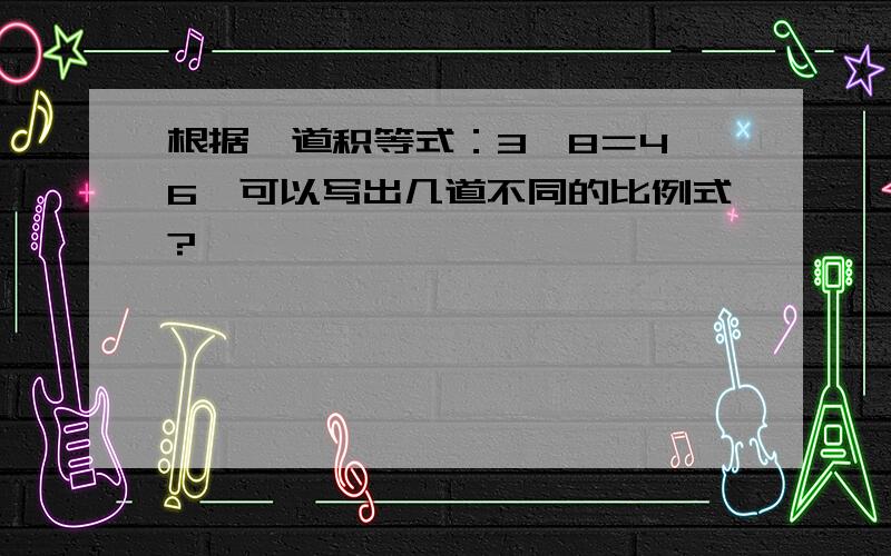 根据一道积等式：3×8＝4×6,可以写出几道不同的比例式?