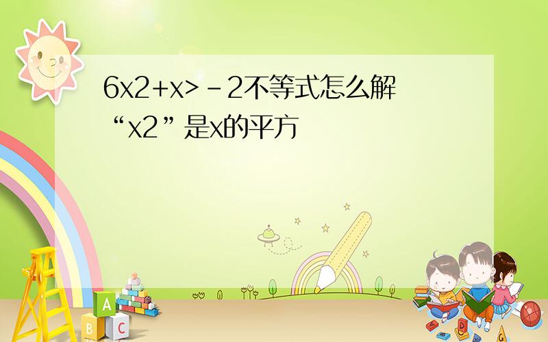 6x2+x>-2不等式怎么解“x2”是x的平方