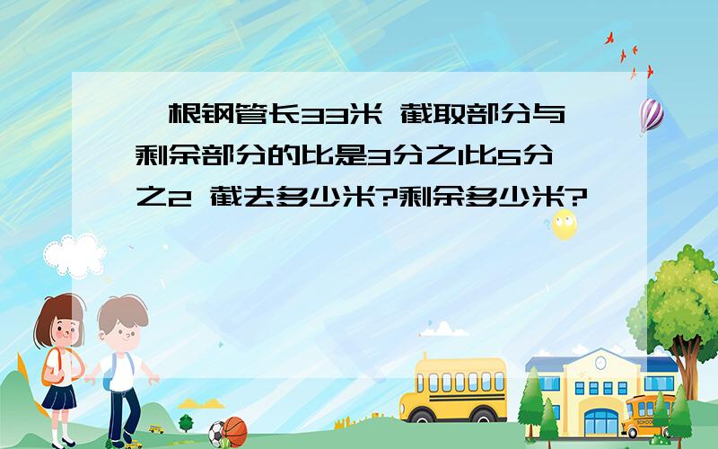 一根钢管长33米 截取部分与剩余部分的比是3分之1比5分之2 截去多少米?剩余多少米?