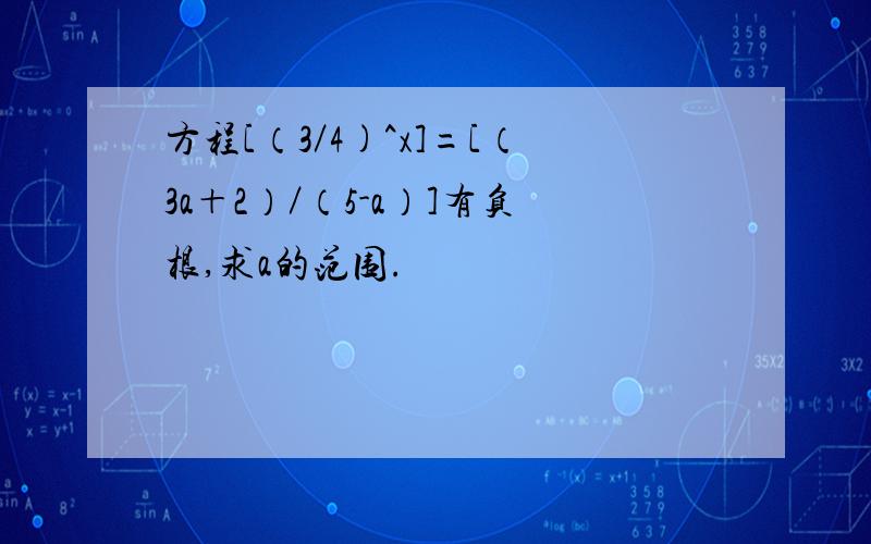 方程[（3／4)^x]=[（3a＋2）／（5-a）]有负根,求a的范围.