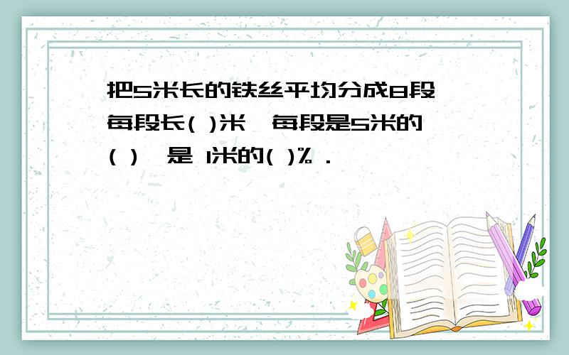 把5米长的铁丝平均分成8段,每段长( )米,每段是5米的( ),是 1米的( )% .